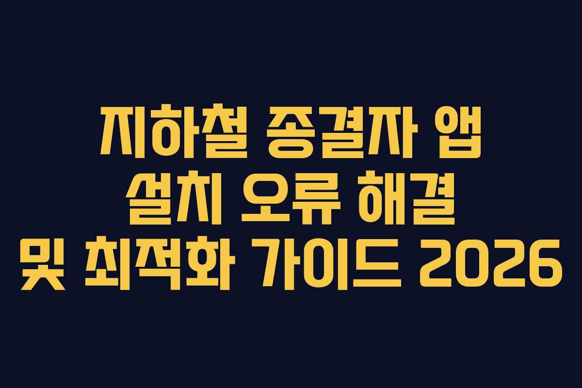 지하철 종결자 앱 설치 오류 해결 및 최적화 가이드 2026