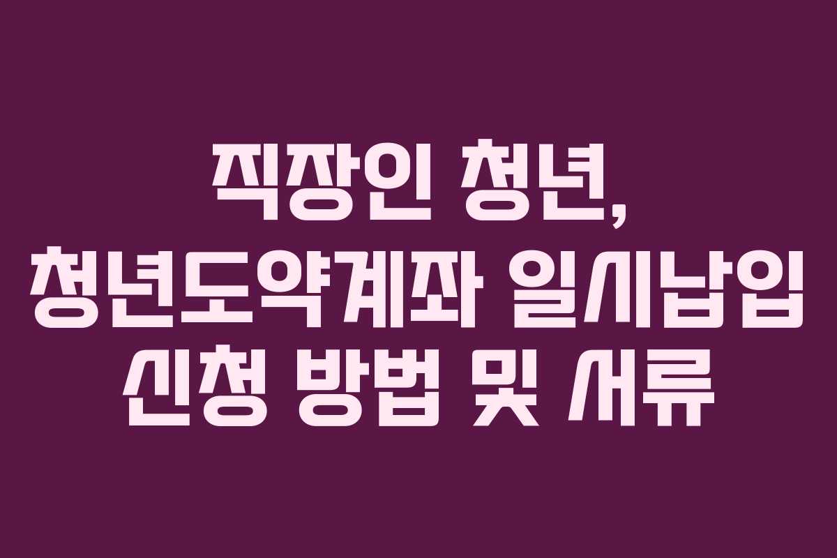 직장인 청년, 청년도약계좌 일시납입 신청 방법 및 서류