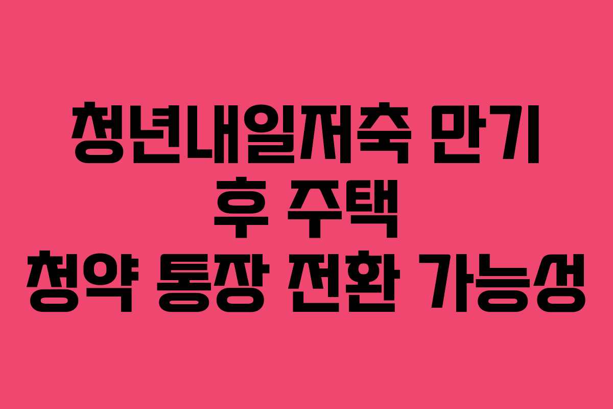 청년내일저축 만기 후 주택 청약 통장 전환 가능성 청년내일저축 만기 후 주택 청약 통장 전환 가능성