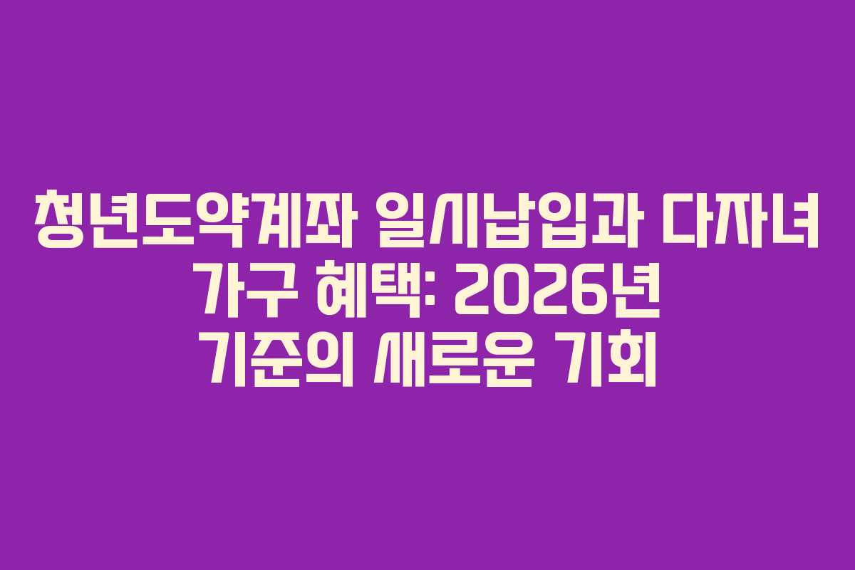 청년도약계좌 일시납입과 다자녀 가구 혜택: 2026년 기준의 새로운 기회