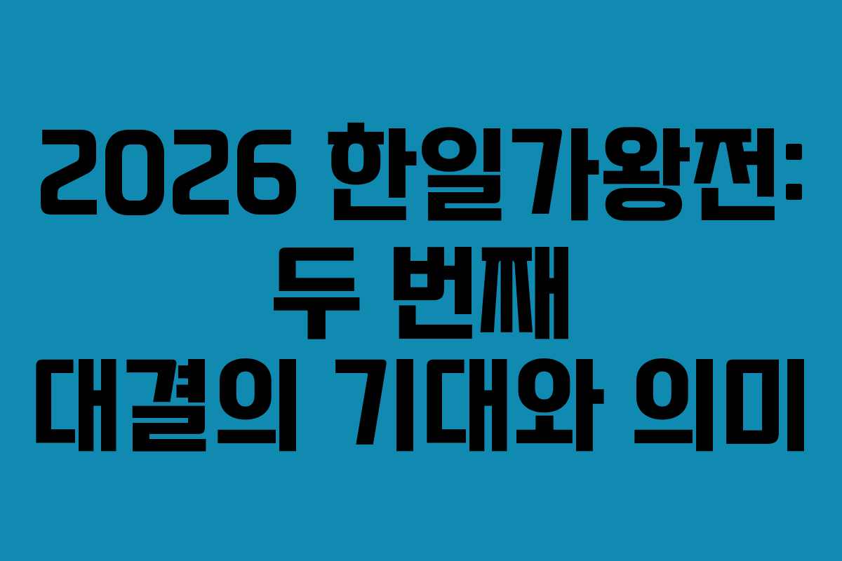 2026 한일가왕전: 두 번째 대결의 기대와 의미 2026 한일가왕전: 두 번째 대결의 기대와 의미