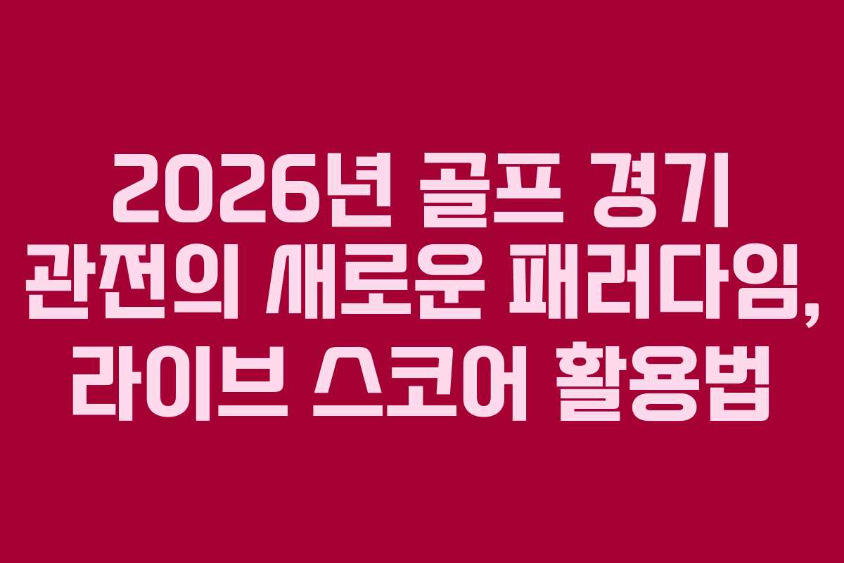 2026년 골프 경기 관전의 새로운 패러다임, 라이브 스코어 활용법 2026년 골프 경기 관전의 새로운 패러다임, 라이브 스코어 활용법