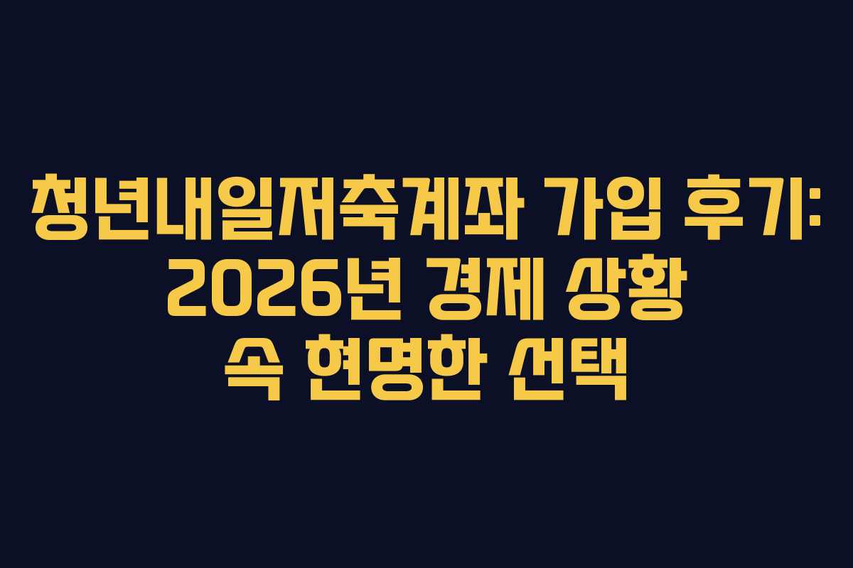 청년내일저축계좌 가입 후기: 2026년 경제 상황 속 현명한 선택