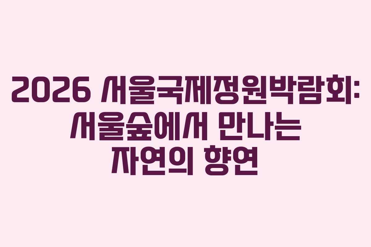 2026 서울국제정원박람회: 서울숲에서 만나는 자연의 향연