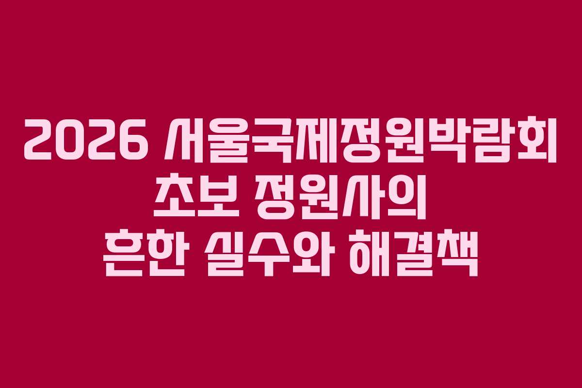 2026 서울국제정원박람회 초보 정원사의 흔한 실수와 해결책