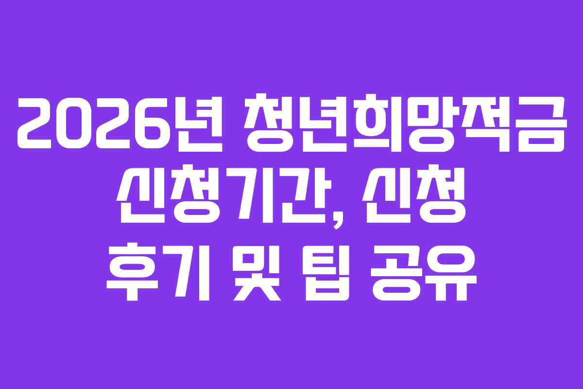 2026년 청년희망적금 신청기간, 신청 후기 및 팁 공유