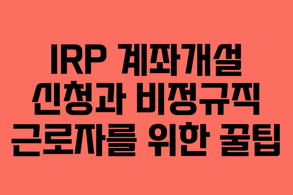 IRP 계좌개설 신청과 비정규직 근로자를 위한 꿀팁