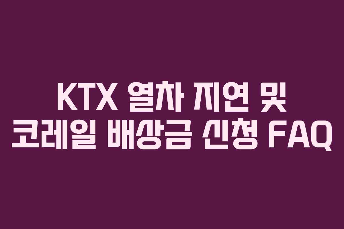 KTX 열차 지연 및 코레일 배상금 신청 FAQ