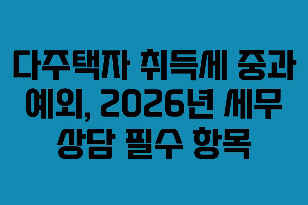 다주택자 취득세 중과 예외, 2026년 세무 상담 필수 항목