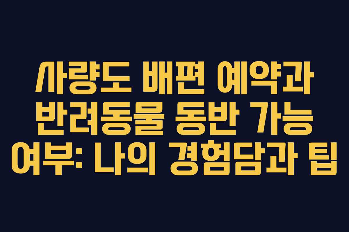 사량도 배편 예약과 반려동물 동반 가능 여부: 나의 경험담과 팁