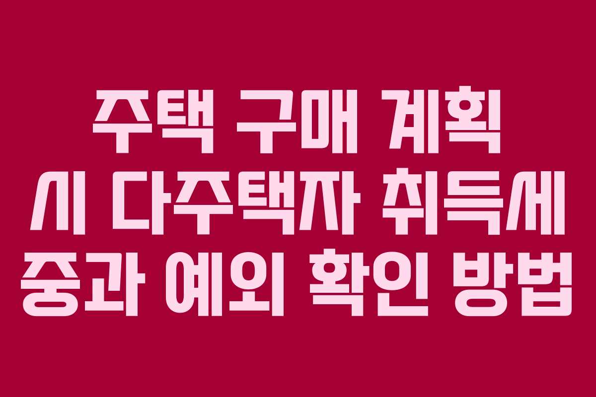 주택 구매 계획 시 다주택자 취득세 중과 예외 확인 방법