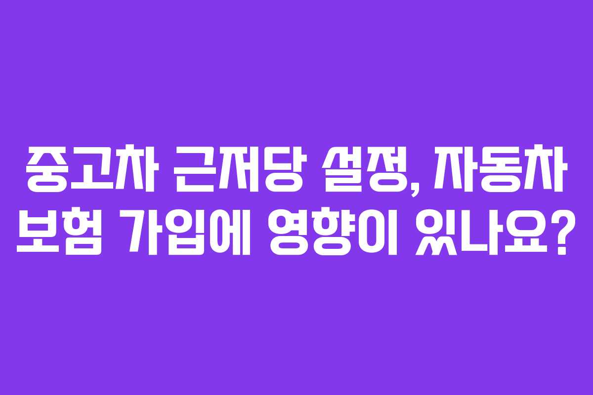 중고차 근저당 설정, 자동차 보험 가입에 영향이 있나요?