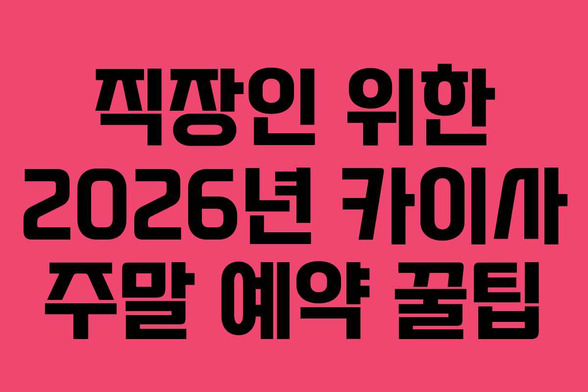 직장인 위한 2026년 카이사 주말 예약 꿀팁