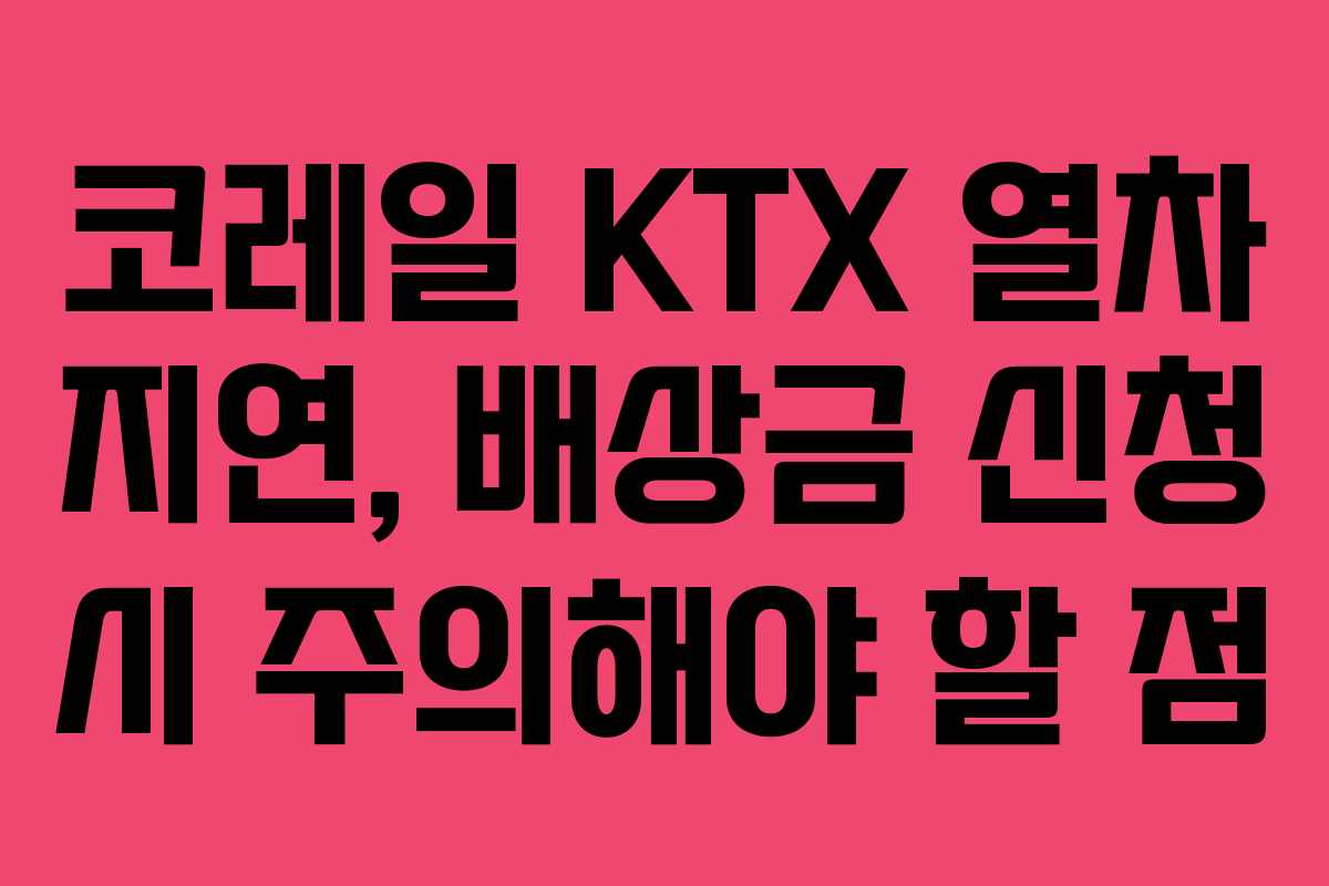 코레일 KTX 열차 지연, 배상금 신청 시 주의해야 할 점