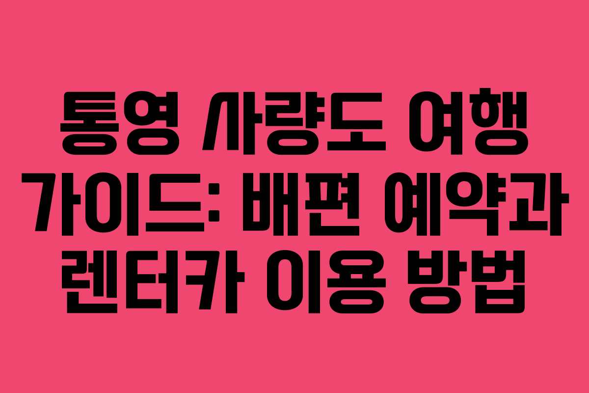 통영 사량도 여행 가이드: 배편 예약과 렌터카 이용 방법 통영 사량도 여행 가이드: 배편 예약과 렌터카 이용 방법