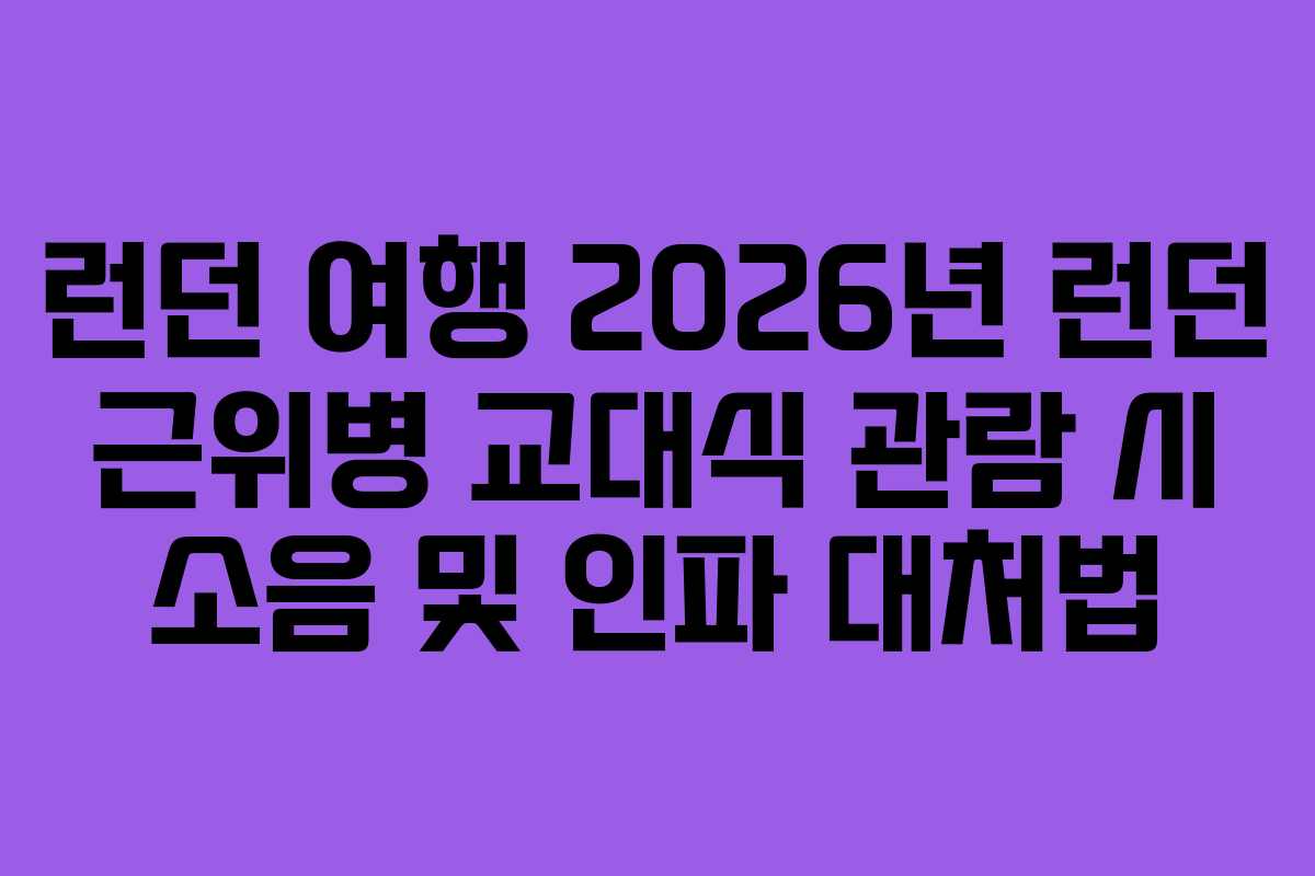 런던 여행 2026년 런던 근위병 교대식 관람 시 소음 및 인파 대처법 런던 여행 2026년 런던 근위병 교대식 관람 시 소음 및 인파 대처법