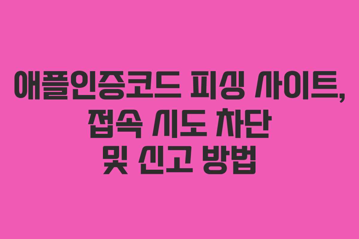 애플인증코드 피싱 사이트, 접속 시도 차단 및 신고 방법 애플인증코드 피싱 사이트, 접속 시도 차단 및 신고 방법