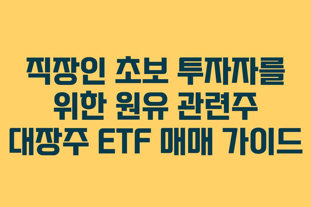 직장인 초보 투자자를 위한 원유 관련주 대장주 ETF 매매 가이드