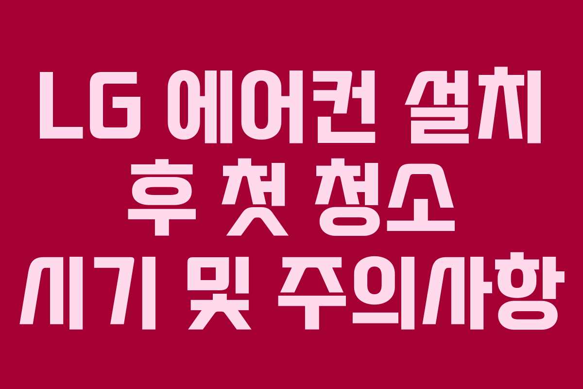 LG 에어컨 설치 후 첫 청소 시기 및 주의사항 LG 에어컨 설치 후 첫 청소 시기 및 주의사항