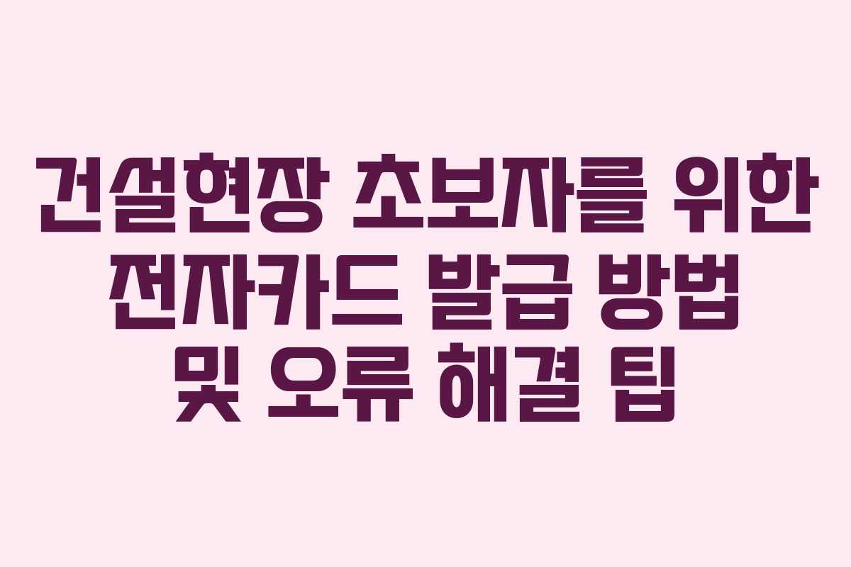 건설현장 초보자를 위한 전자카드 발급 방법 및 오류 해결 팁