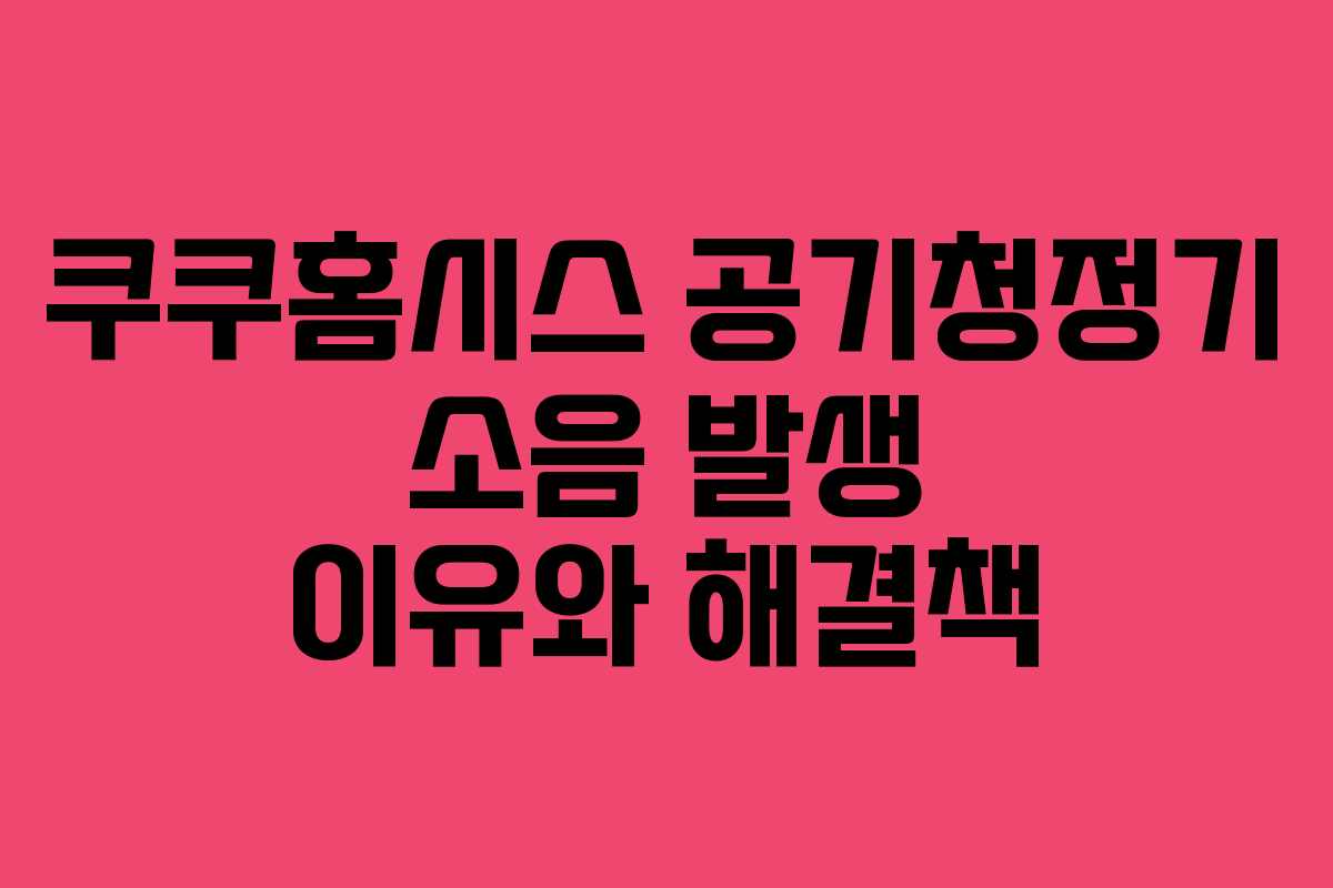 쿠쿠홈시스 공기청정기 소음 발생 이유와 해결책 쿠쿠홈시스 공기청정기 소음 발생 이유와 해결책