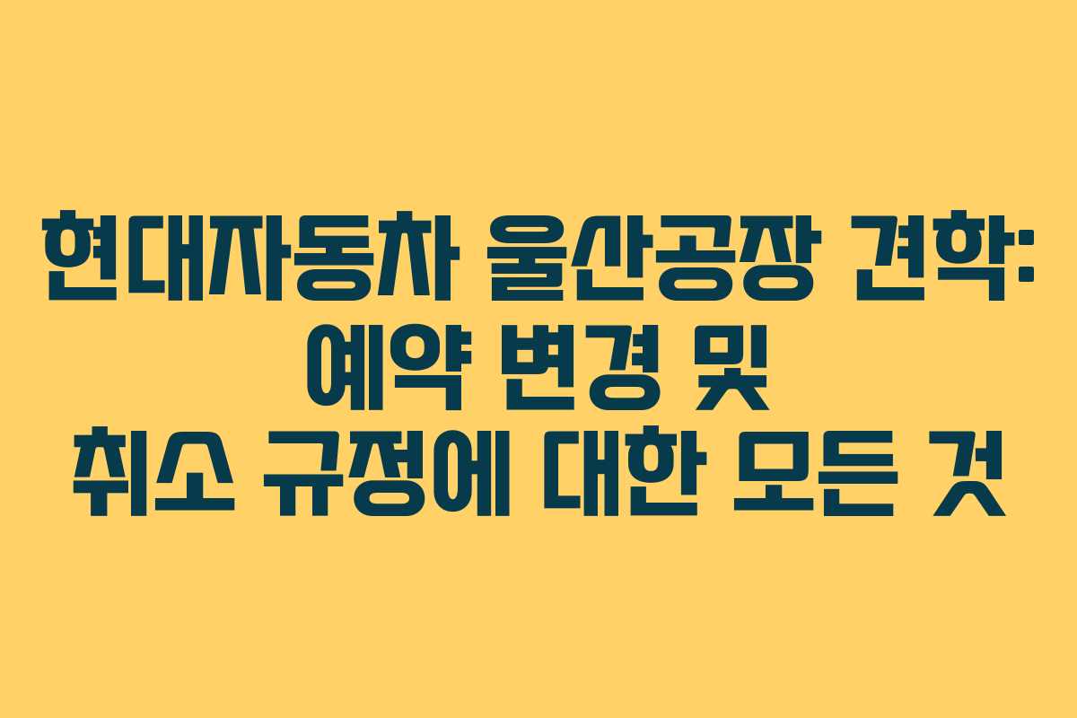 현대자동차 울산공장 견학: 예약 변경 및 취소 규정에 대한 모든 것