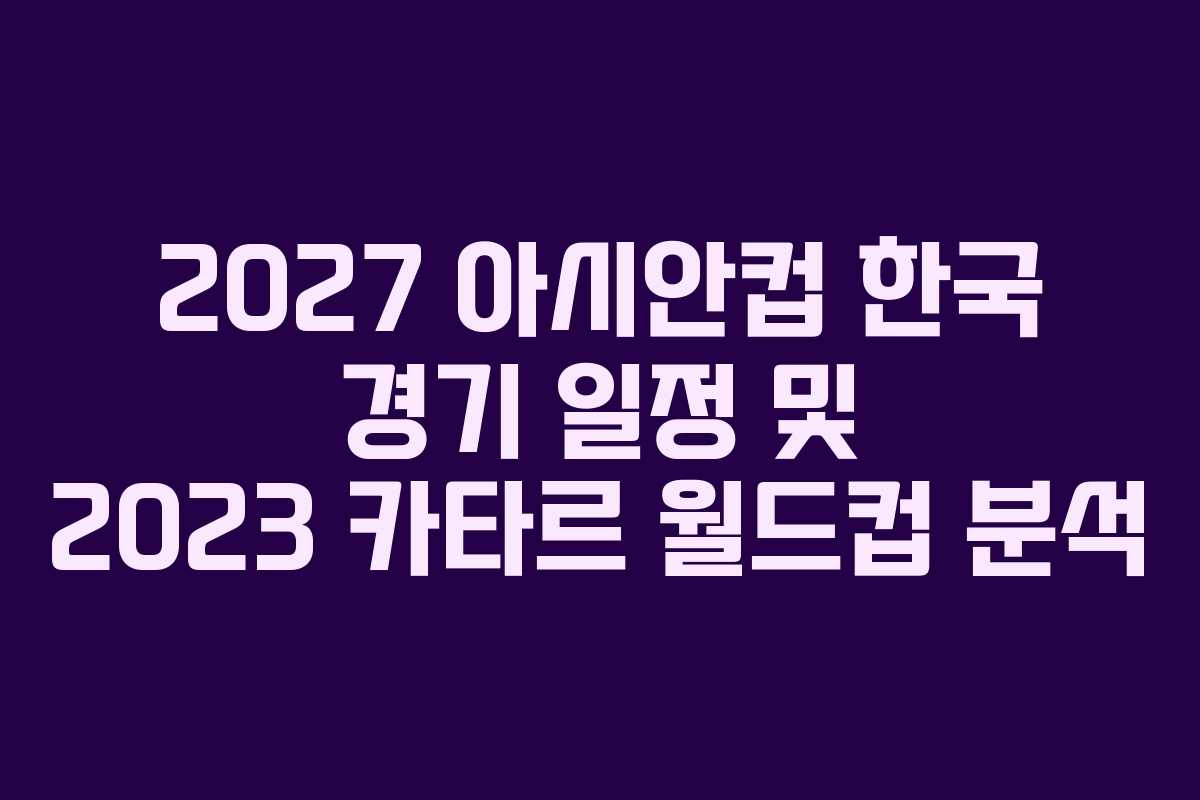 2027 아시안컵 한국 경기 일정 및 2023 카타르 월드컵 분석