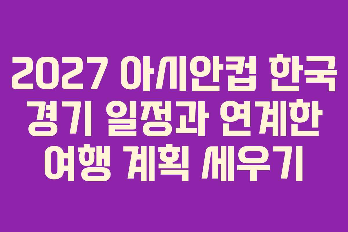 2027 아시안컵 한국 경기 일정과 연계한 여행 계획 세우기 2027 아시안컵 한국 경기 일정과 연계한 여행 계획 세우기