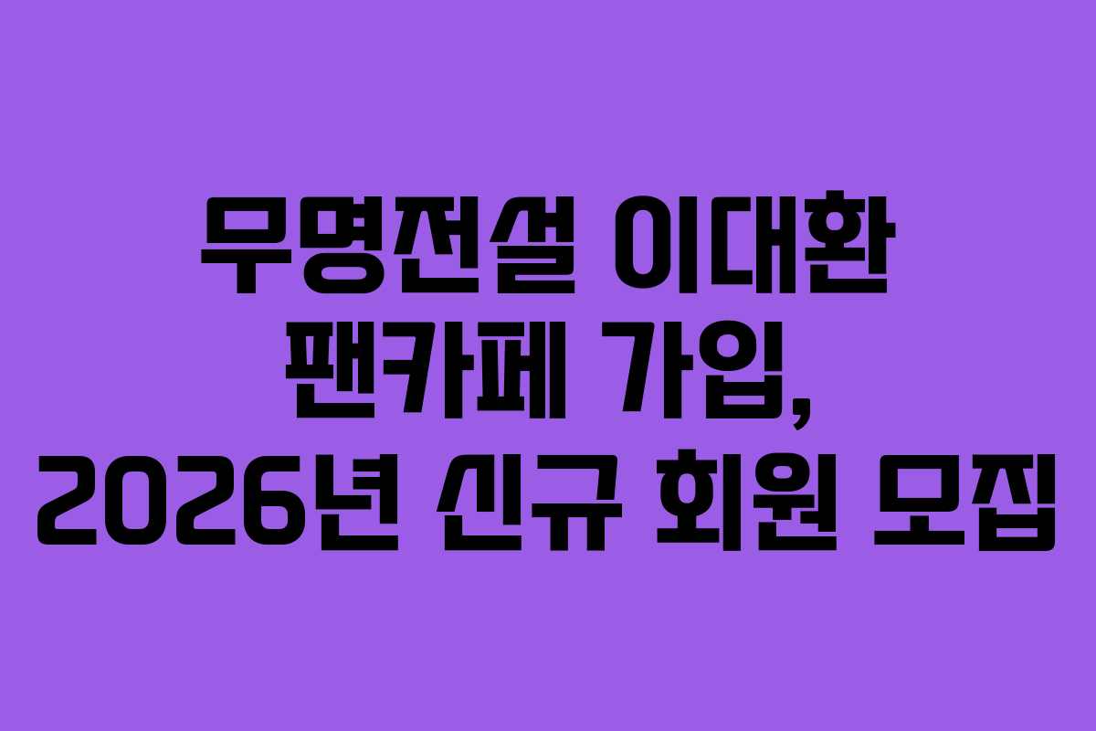 무명전설 이대환 팬카페 가입, 2026년 신규 회원 모집