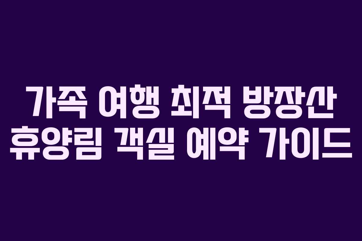 가족 여행 최적 방장산 휴양림 객실 예약 가이드