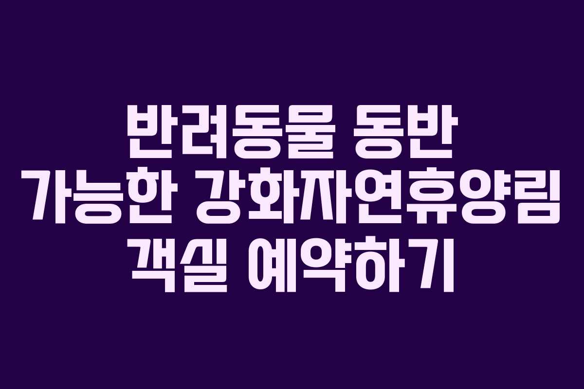 반려동물 동반 가능한 강화자연휴양림 객실 예약하기