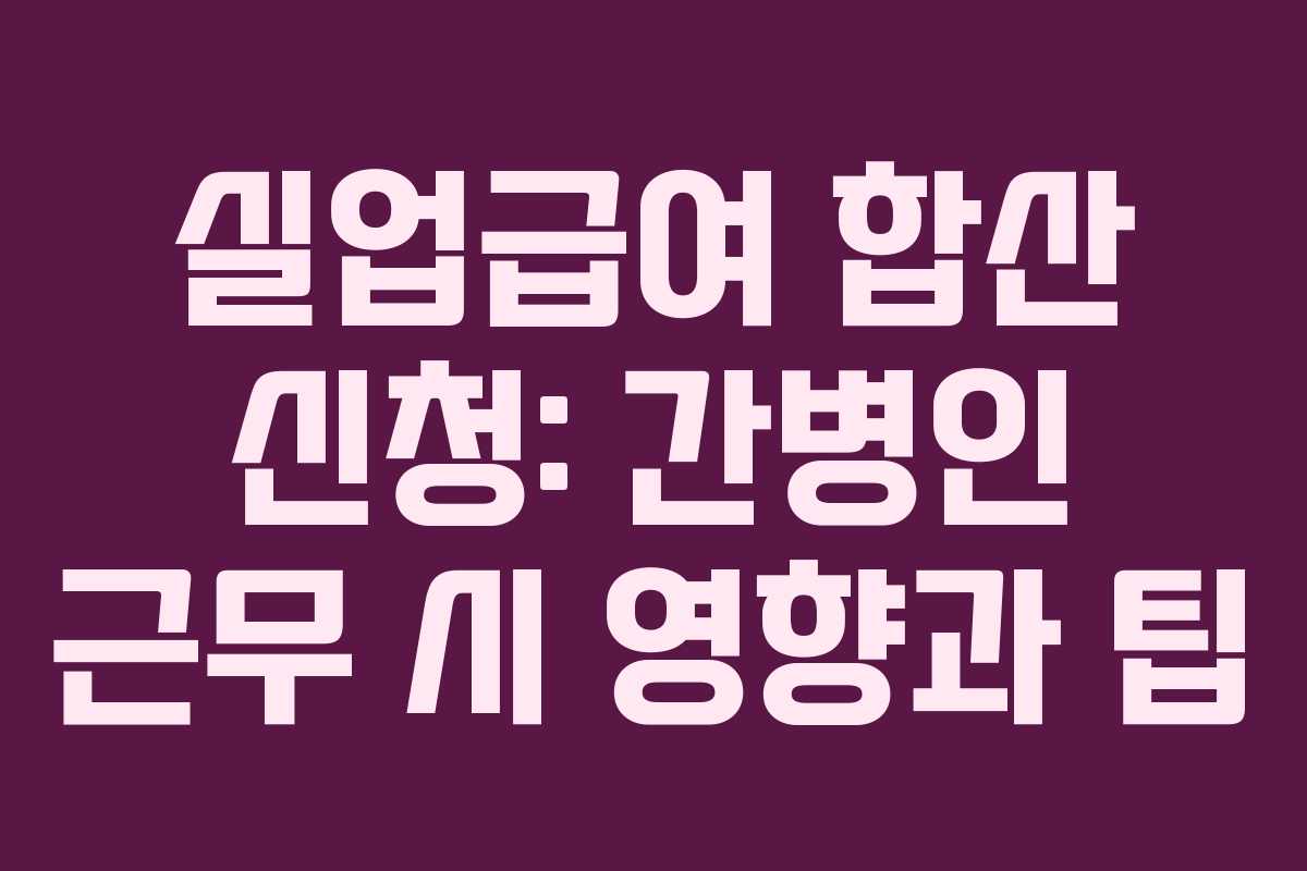 실업급여 합산 신청: 간병인 근무 시 영향과 팁