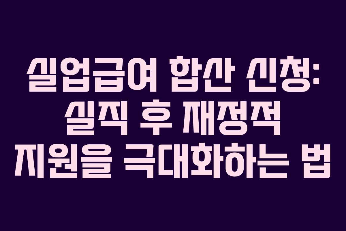 실업급여 합산 신청: 실직 후 재정적 지원을 극대화하는 법