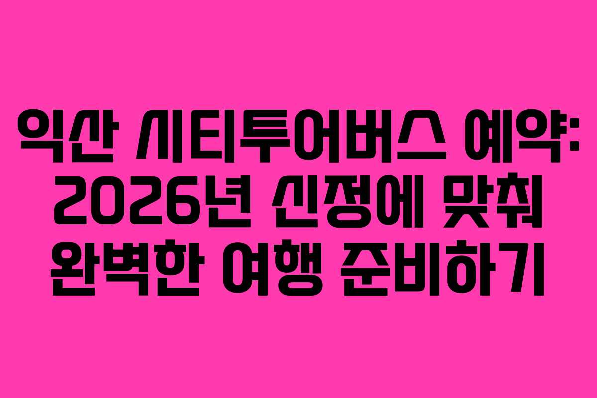 익산 시티투어버스 예약: 2026년 신정에 맞춰 완벽한 여행 준비하기