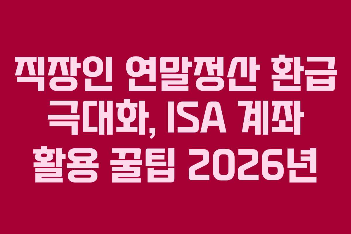 직장인 연말정산 환급 극대화, ISA 계좌 활용 꿀팁 2026년