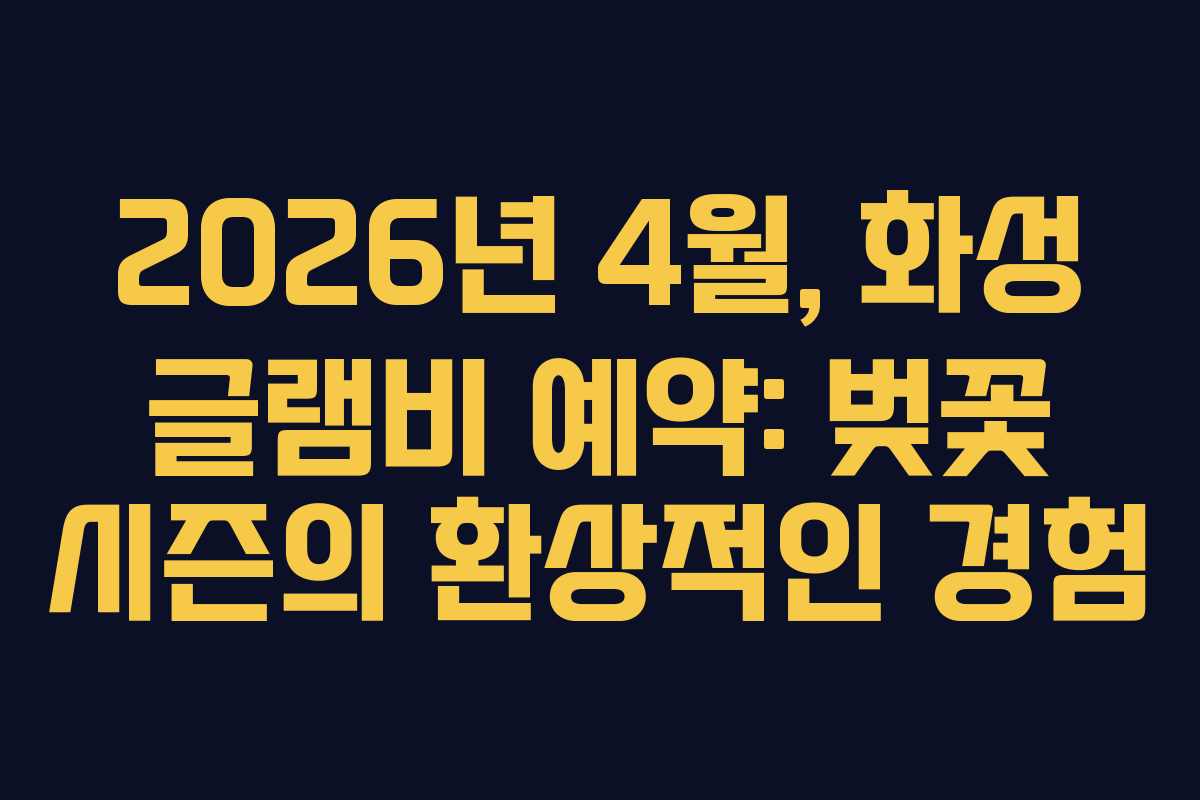 2026년 4월, 화성 글램비 예약: 벚꽃 시즌의 환상적인 경험