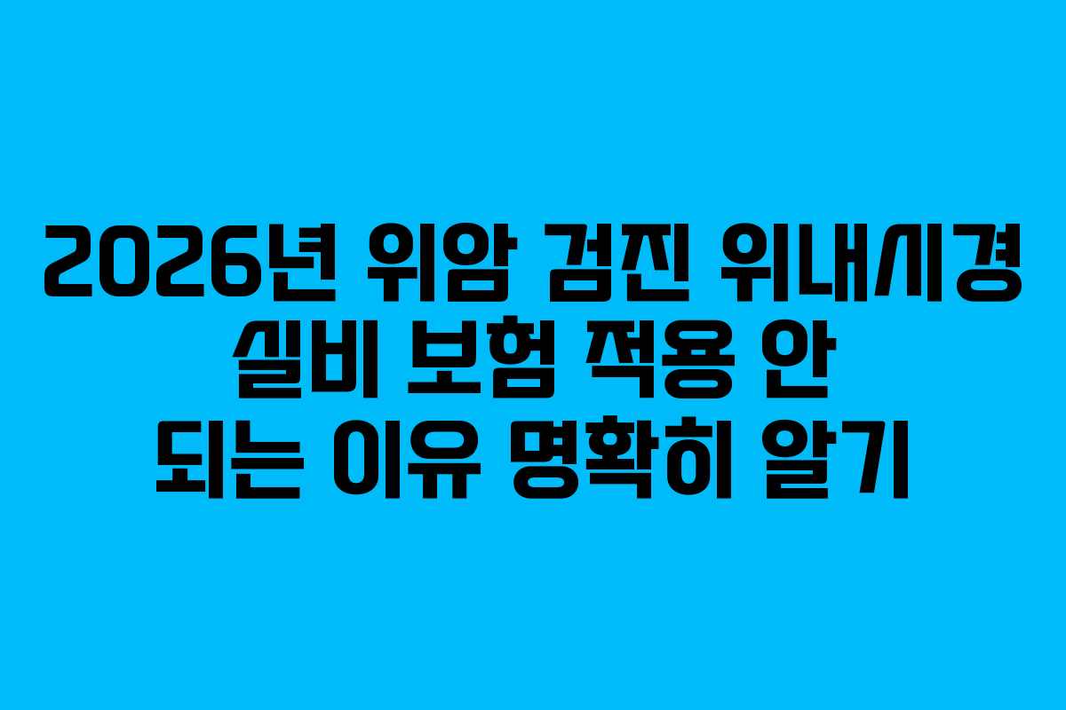 2026년 위암 검진 위내시경 실비 보험 적용 안 되는 이유 명확히 알기