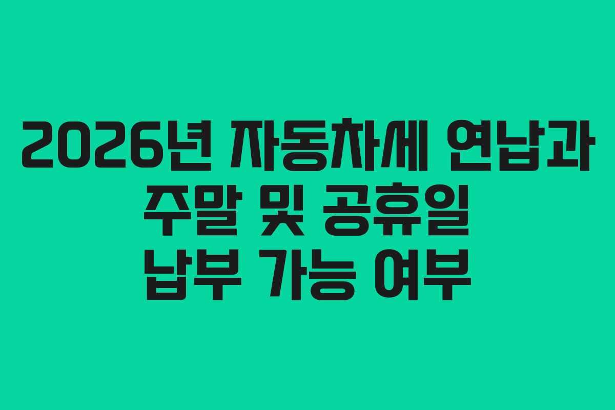 2026년 자동차세 연납과 주말 및 공휴일 납부 가능 여부