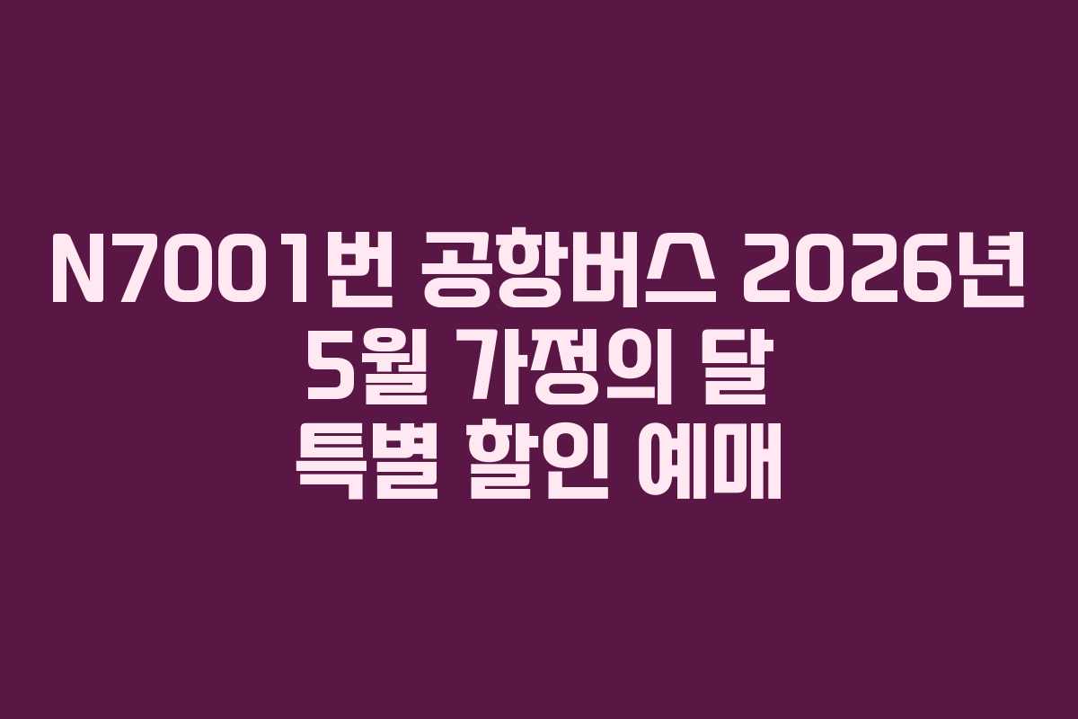N7001번 공항버스 2026년 5월 가정의 달 특별 할인 예매