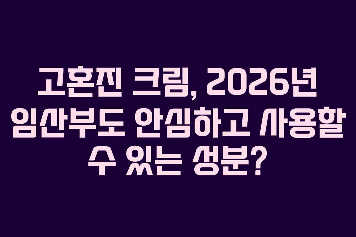 고혼진 크림, 2026년 임산부도 안심하고 사용할 수 있는 성분?