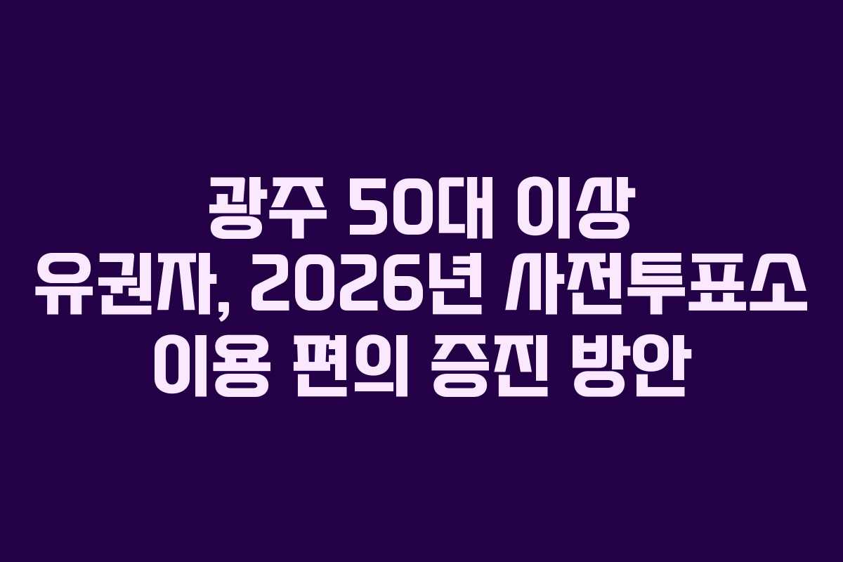 광주 50대 이상 유권자, 2026년 사전투표소 이용 편의 증진 방안