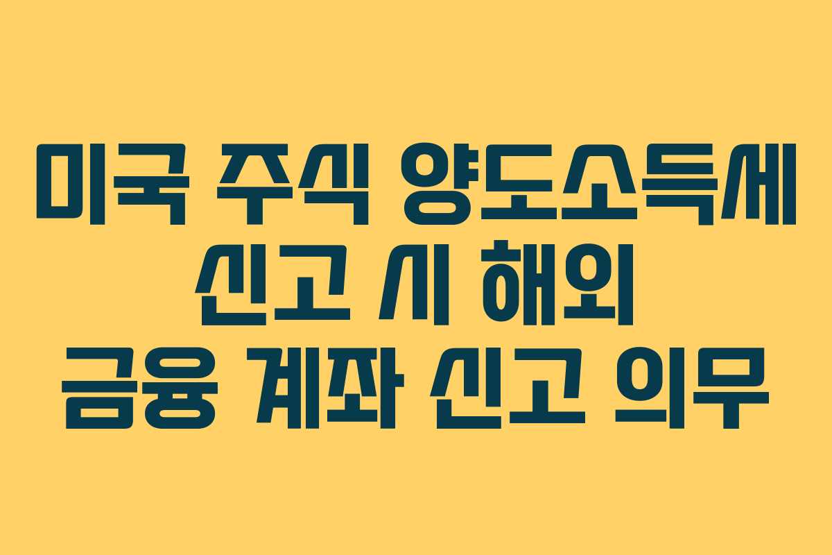 미국 주식 양도소득세 신고 시 해외 금융 계좌 신고 의무 미국 주식 양도소득세 신고 시 해외 금융 계좌 신고 의무