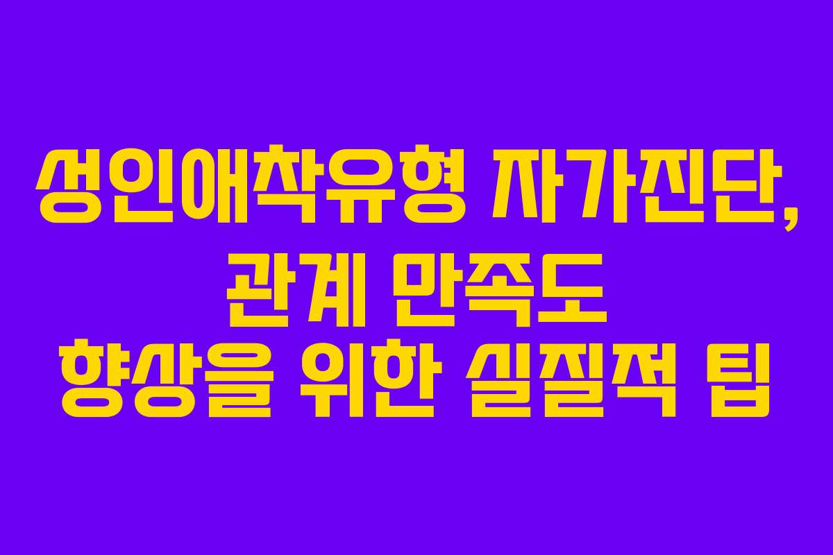 성인애착유형 자가진단, 관계 만족도 향상을 위한 실질적 팁