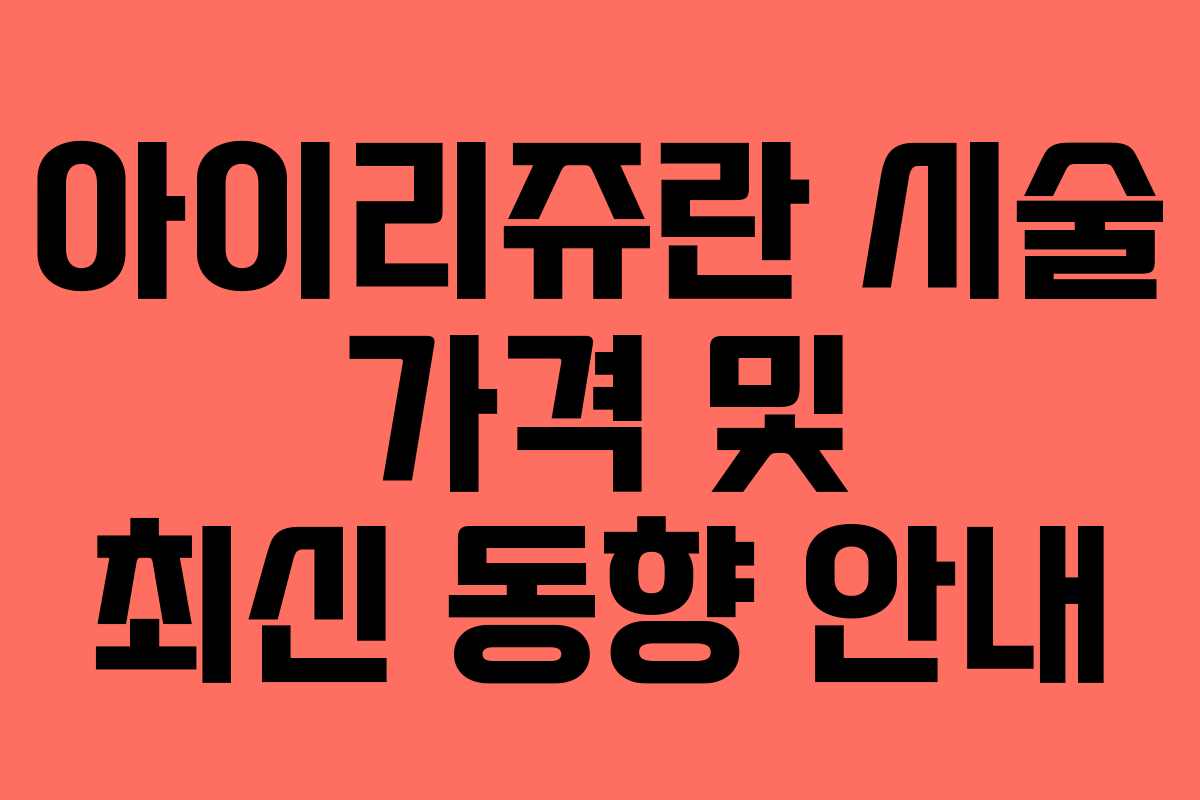 아이리쥬란 시술 가격 및 최신 동향 안내 아이리쥬란 시술 가격 및 최신 동향 안내