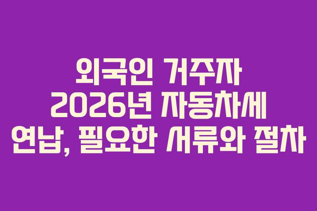 외국인 거주자 2026년 자동차세 연납, 필요한 서류와 절차 외국인 거주자 2026년 자동차세 연납, 필요한 서류와 절차