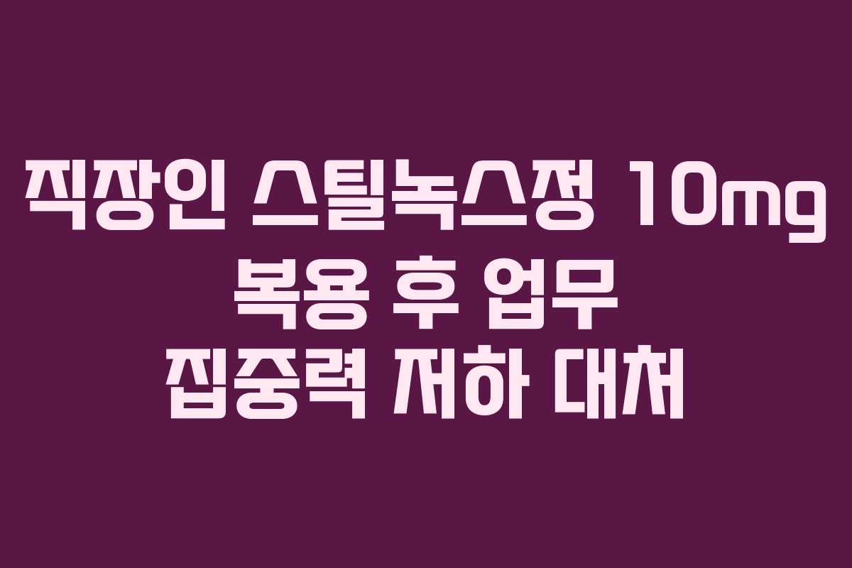 직장인 스틸녹스정 10mg 복용 후 업무 집중력 저하 대처 직장인 스틸녹스정 10mg 복용 후 업무 집중력 저하 대처