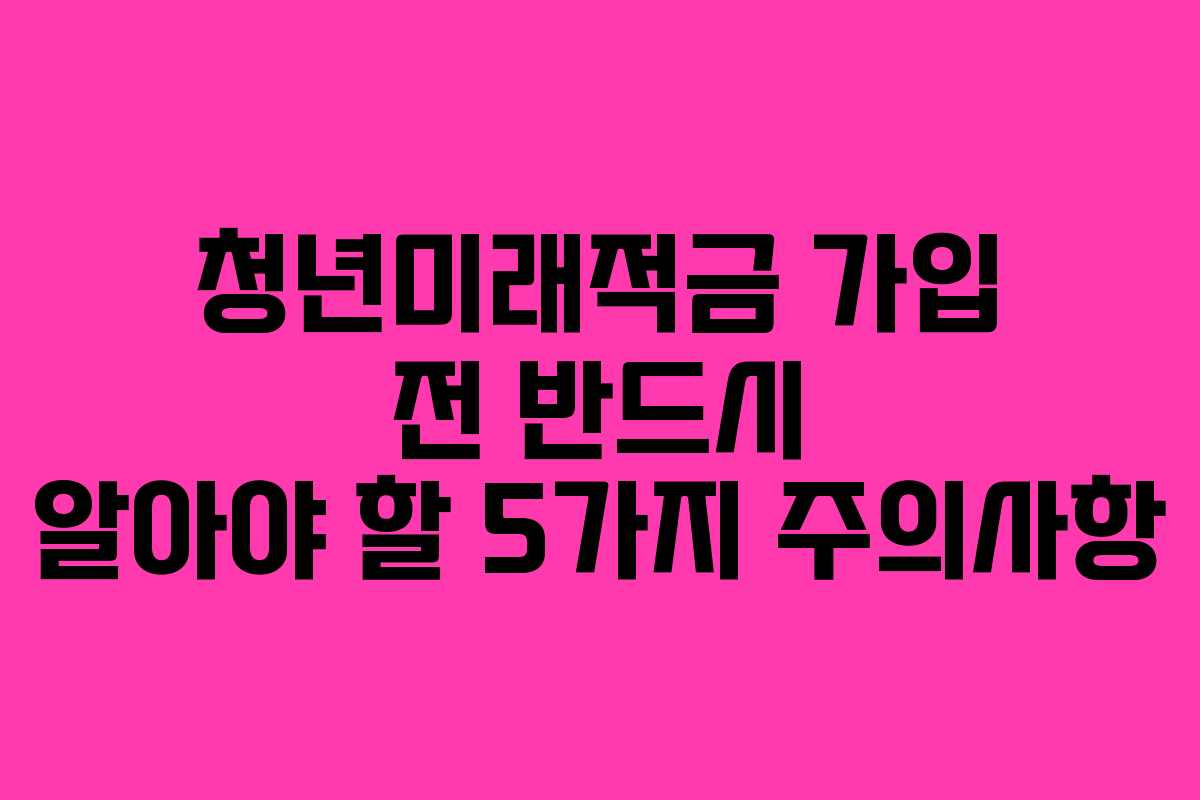 청년미래적금 가입 전 반드시 알아야 할 5가지 주의사항 청년미래적금 가입 전 반드시 알아야 할 5가지 주의사항