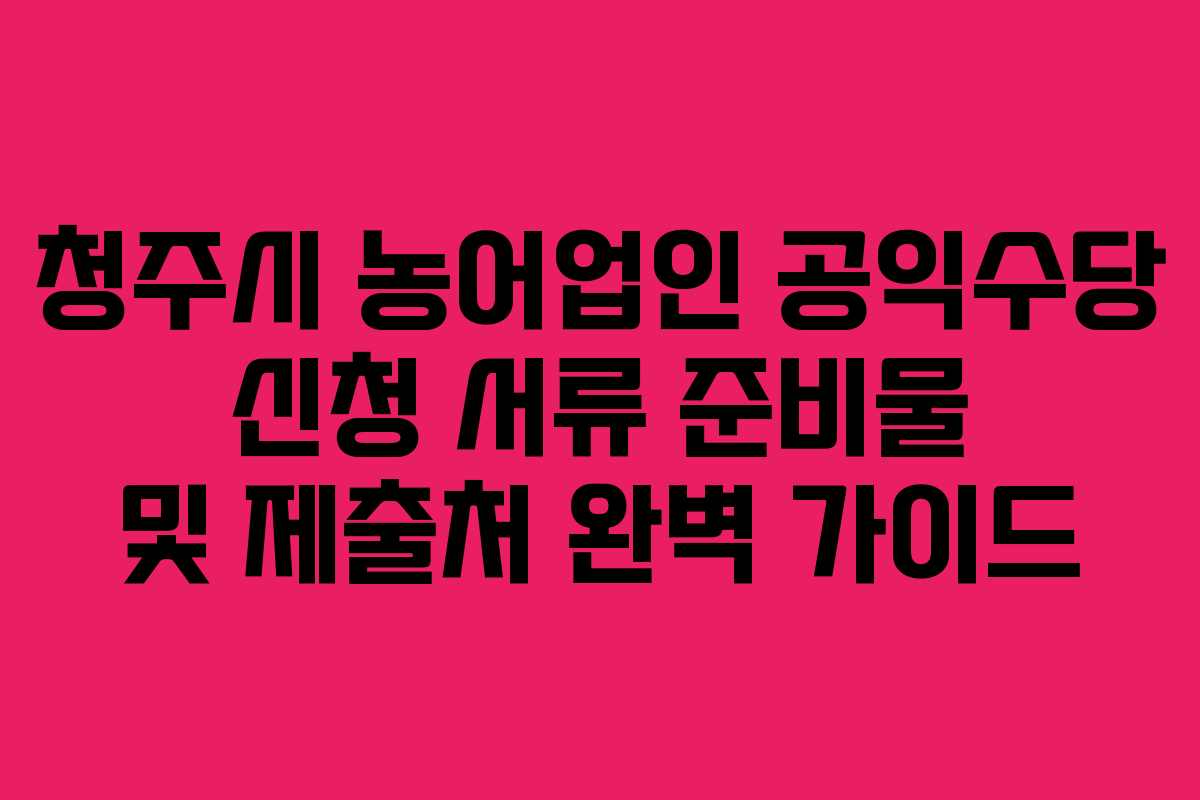 청주시 농어업인 공익수당 신청 서류 준비물 및 제출처 완벽 가이드 청주시 농어업인 공익수당 신청 서류 준비물 및 제출처 완벽 가이드
