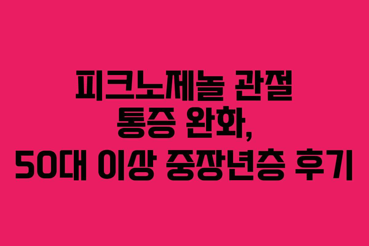 피크노제놀 관절 통증 완화, 50대 이상 중장년층 후기