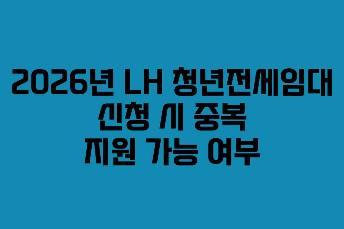 2026년 LH 청년전세임대 신청 시 중복 지원 가능 여부